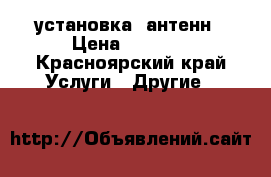 установка  антенн › Цена ­ 1 000 - Красноярский край Услуги » Другие   